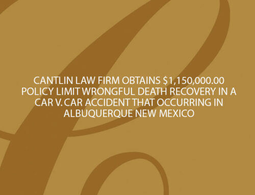 CANTLIN LAW FIRM OBTAINS $1,150,000.00 POLICY LIMIT WRONGFUL DEATH RECOVERY IN A CAR V. CAR ACCIDENT THAT OCCURRING IN ALBUQUERQUE NEW MEXICO